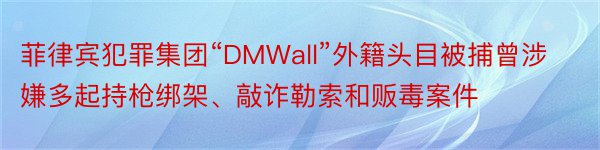 菲律宾犯罪集团“DMWall”外籍头目被捕曾涉嫌多起持枪绑架、敲诈勒索和贩毒案件