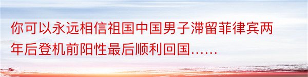 你可以永远相信祖国中国男子滞留菲律宾两年后登机前阳性最后顺利回国……