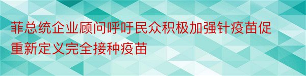 菲总统企业顾问呼吁民众积极加强针疫苗促重新定义完全接种疫苗