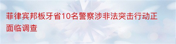 菲律宾邦板牙省10名警察涉非法突击行动正面临调查