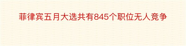 菲律宾五月大选共有845个职位无人竞争