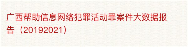 广西帮助信息网络犯罪活动罪案件大数据报告（20192021）