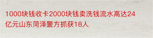 1000块钱收卡2000块钱卖洗钱流水高达24亿元山东菏泽警方抓获18人