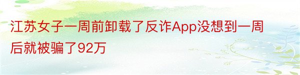 江苏女子一周前卸载了反诈App没想到一周后就被骗了92万