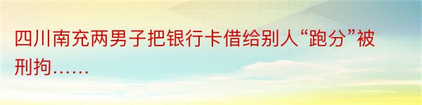 四川南充两男子把银行卡借给别人“跑分”被刑拘……