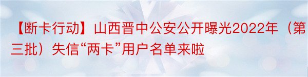 【断卡行动】山西晋中公安公开曝光2022年（第三批）失信“两卡”用户名单来啦