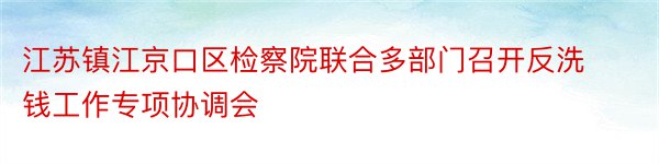 江苏镇江京口区检察院联合多部门召开反洗钱工作专项协调会