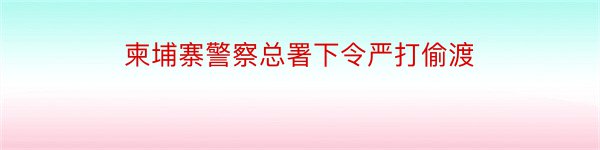 柬埔寨警察总署下令严打偷渡