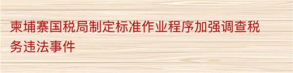 柬埔寨国税局制定标准作业程序加强调查税务违法事件