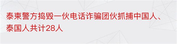 泰柬警方捣毁一伙电话诈骗团伙抓捕中国人、泰国人共计28人