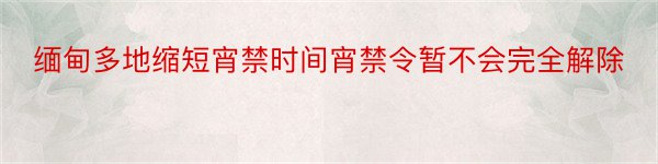 缅甸多地缩短宵禁时间宵禁令暂不会完全解除