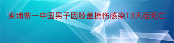 柬埔寨一中国男子因膝盖擦伤感染13天后死亡