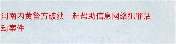 河南内黄警方破获一起帮助信息网络犯罪活动案件