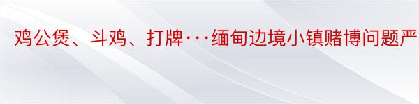 鸡公煲、斗鸡、打牌···缅甸边境小镇赌博问题严重