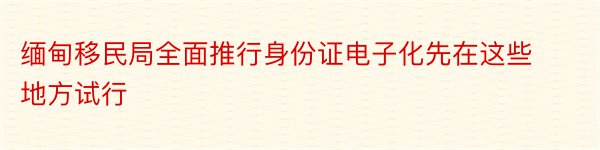 缅甸移民局全面推行身份证电子化先在这些地方试行