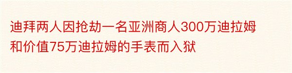 迪拜两人因抢劫一名亚洲商人300万迪拉姆和价值75万迪拉姆的手表而入狱