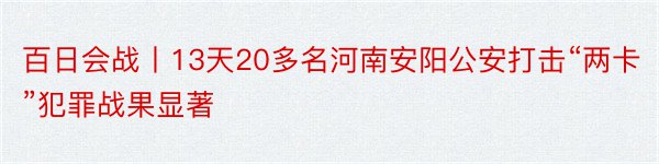 百日会战丨13天20多名河南安阳公安打击“两卡”犯罪战果显著