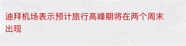 迪拜机场表示预计旅行高峰期将在两个周末出现