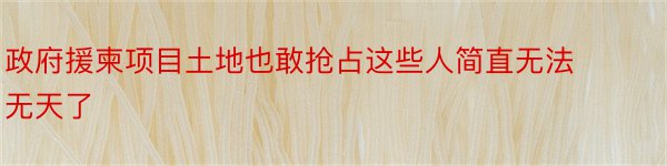 政府援柬项目土地也敢抢占这些人简直无法无天了