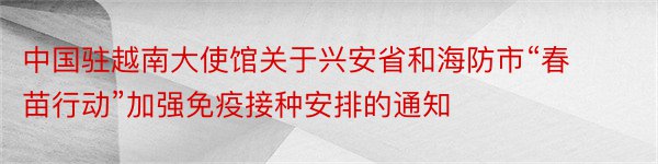 中国驻越南大使馆关于兴安省和海防市“春苗行动”加强免疫接种安排的通知