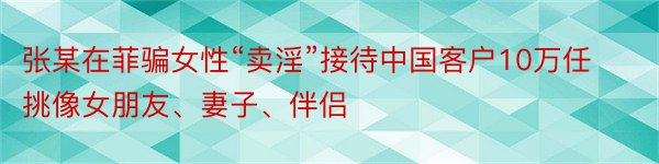 张某在菲骗女性“卖淫”接待中国客户10万任挑像女朋友、妻子、伴侣