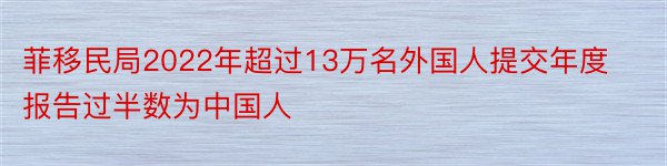 菲移民局2022年超过13万名外国人提交年度报告过半数为中国人