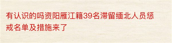 有认识的吗资阳雁江籍39名滞留缅北人员惩戒名单及措施来了