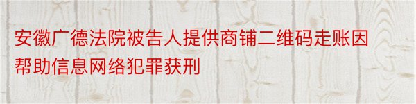 安徽广德法院被告人提供商铺二维码走账因帮助信息网络犯罪获刑