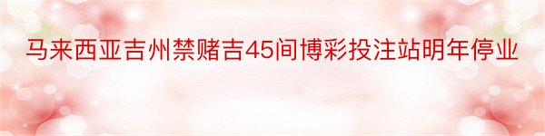 马来西亚吉州禁赌吉45间博彩投注站明年停业