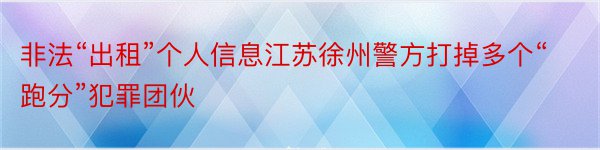 非法“出租”个人信息江苏徐州警方打掉多个“跑分”犯罪团伙