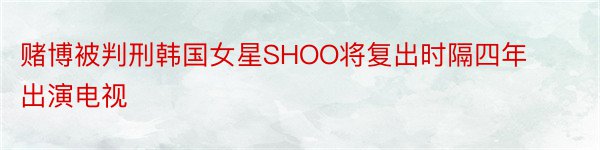 赌博被判刑韩国女星SHOO将复出时隔四年出演电视