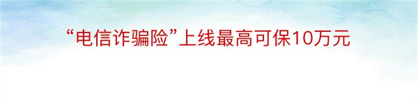 “电信诈骗险”上线最高可保10万元