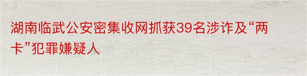 湖南临武公安密集收网抓获39名涉诈及“两卡”犯罪嫌疑人