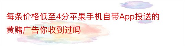 每条价格低至4分苹果手机自带App投送的黄赌广告你收到过吗