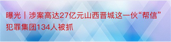 曝光｜涉案高达27亿元山西晋城这一伙“帮信”犯罪集团134人被抓