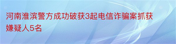 河南淮滨警方成功破获3起电信诈骗案抓获嫌疑人5名