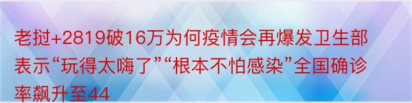 老挝+2819破16万为何疫情会再爆发卫生部表示“玩得太嗨了”“根本不怕感染”全国确诊率飙升至44