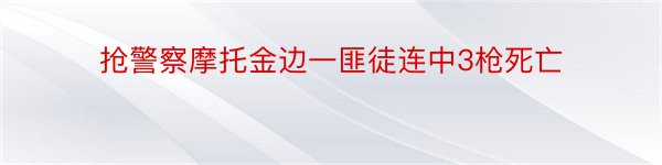 抢警察摩托金边一匪徒连中3枪死亡