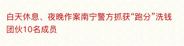 白天休息、夜晚作案南宁警方抓获“跑分”洗钱团伙10名成员