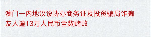 澳门一内地汉设协办商务证及投资骗局诈骗友人逾13万人民币全数赌败