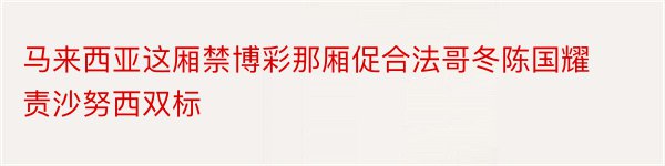 马来西亚这厢禁博彩那厢促合法哥冬陈国耀责沙努西双标