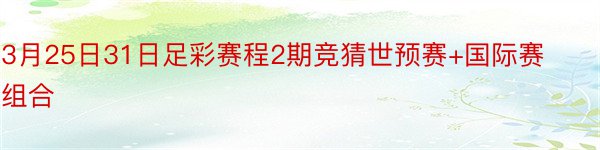 3月25日31日足彩赛程2期竞猜世预赛+国际赛组合