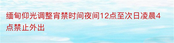 缅甸仰光调整宵禁时间夜间12点至次日凌晨4点禁止外出