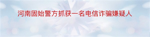 河南固始警方抓获一名电信诈骗嫌疑人