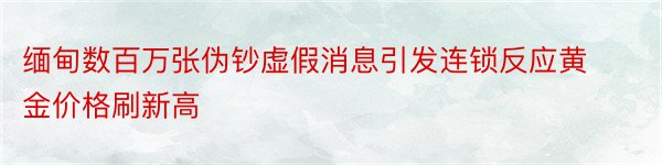 缅甸数百万张伪钞虚假消息引发连锁反应黄金价格刷新高