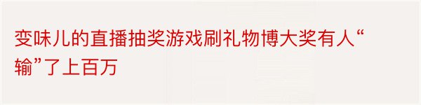 变味儿的直播抽奖游戏刷礼物博大奖有人“输”了上百万