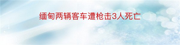 缅甸两辆客车遭枪击3人死亡