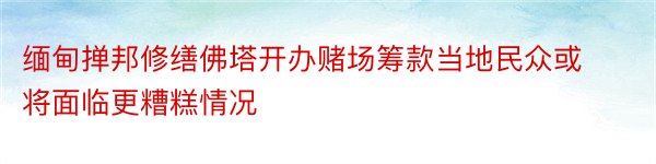 缅甸掸邦修缮佛塔开办赌场筹款当地民众或将面临更糟糕情况