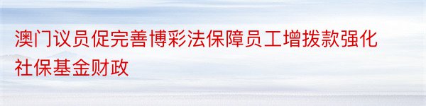 澳门议员促完善博彩法保障员工增拨款强化社保基金财政