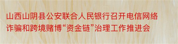 山西山阴县公安联合人民银行召开电信网络诈骗和跨境赌博“资金链”治理工作推进会